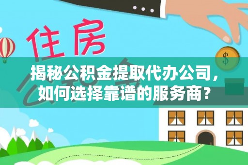 阜宁揭秘公积金提取代办公司，如何选择靠谱的服务商？