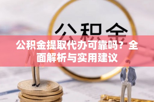 阜宁公积金提取代办可靠吗？全面解析与实用建议