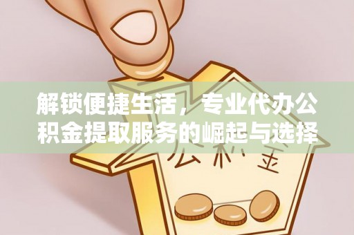 阜宁解锁便捷生活，专业代办公积金提取服务的崛起与选择