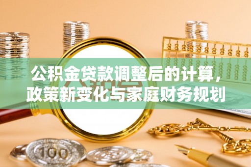 阜宁公积金贷款调整后的计算，政策新变化与家庭财务规划
