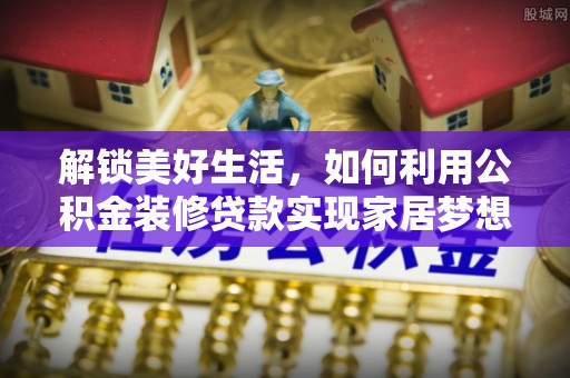 阜宁解锁美好生活，如何利用公积金装修贷款实现家居梦想