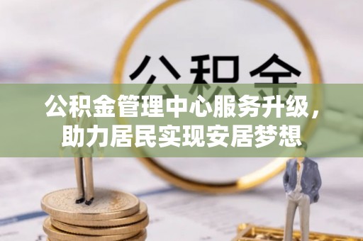 阜宁公积金管理中心服务升级，助力居民实现安居梦想