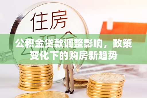 阜宁公积金贷款调整影响，政策变化下的购房新趋势