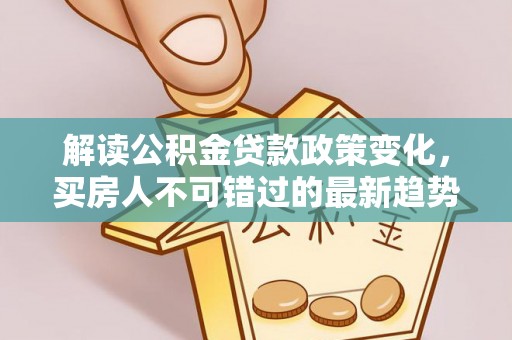 阜宁解读公积金贷款政策变化，买房人不可错过的最新趋势