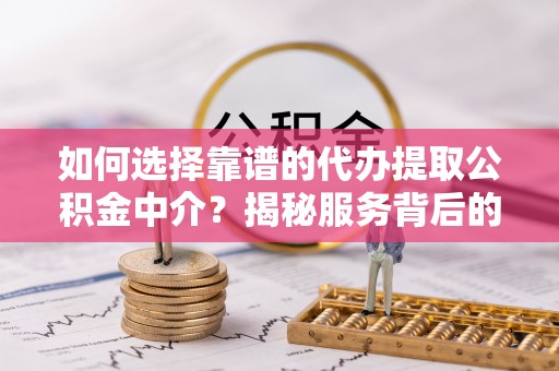 阜宁如何选择靠谱的代办提取公积金中介？揭秘服务背后的真相