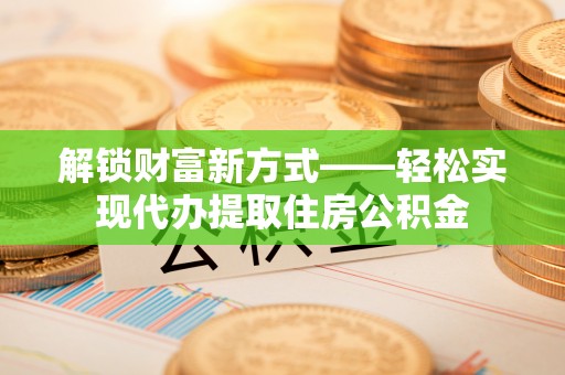 阜宁解锁财富新方式——轻松实现代办提取住房公积金