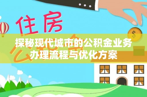 阜宁探秘现代城市的公积金业务办理流程与优化方案