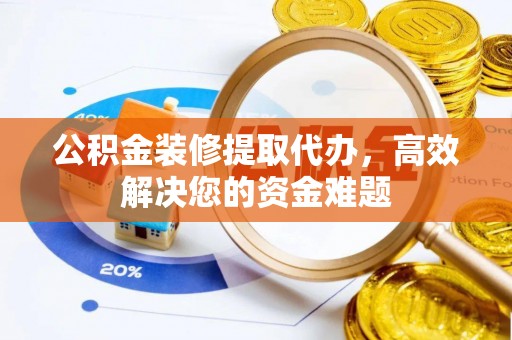 阜宁公积金装修提取代办，高效解决您的资金难题