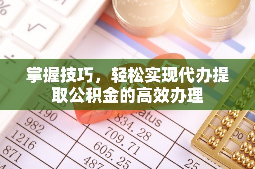阜宁掌握技巧，轻松实现代办提取公积金的高效办理