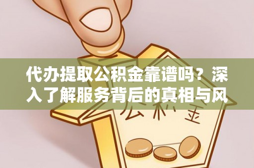 阜宁代办提取公积金靠谱吗？深入了解服务背后的真相与风险