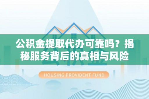 阜宁公积金提取代办可靠吗？揭秘服务背后的真相与风险