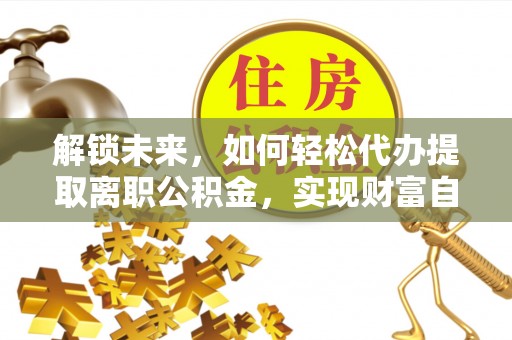 阜宁解锁未来，如何轻松代办提取离职公积金，实现财富自由的第一步