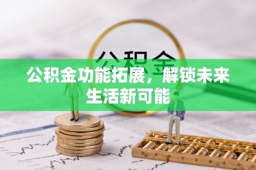 阜宁公积金功能拓展，解锁未来生活新可能