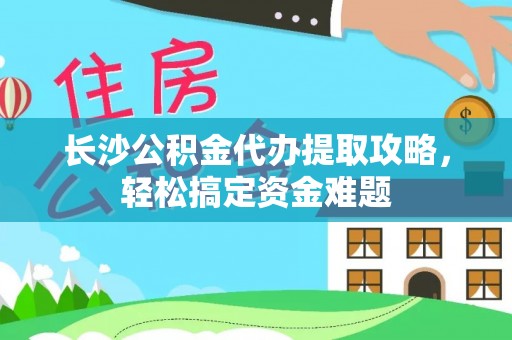 阜宁长沙公积金代办提取攻略，轻松搞定资金难题