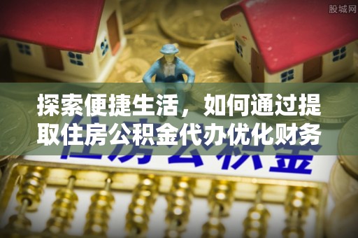 阜宁探索便捷生活，如何通过提取住房公积金代办优化财务规划