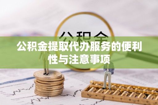 阜宁公积金提取代办服务的便利性与注意事项