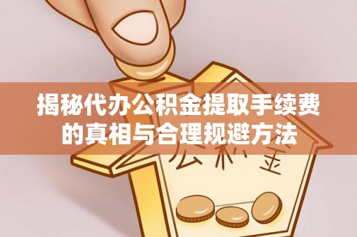 阜宁揭秘代办公积金提取手续费的真相与合理规避方法