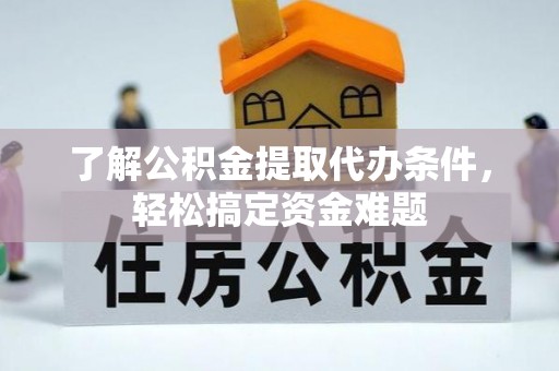 阜宁了解公积金提取代办条件，轻松搞定资金难题