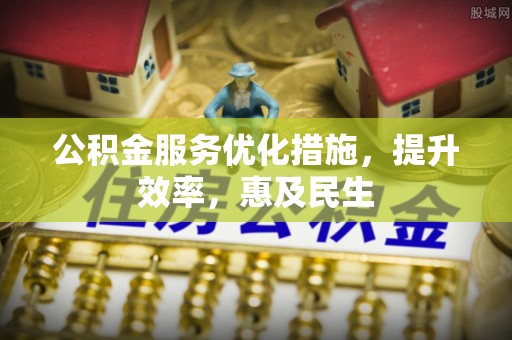 阜宁公积金服务优化措施，提升效率，惠及民生