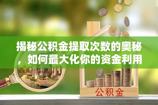 阜宁揭秘公积金提取次数的奥秘，如何最大化你的资金利用？