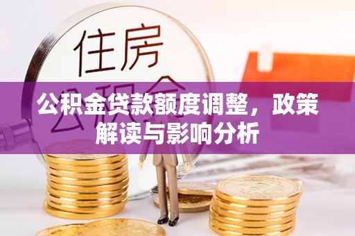 阜宁公积金贷款额度调整，政策解读与影响分析
