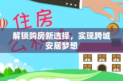 阜宁解锁购房新选择，实现跨城安居梦想