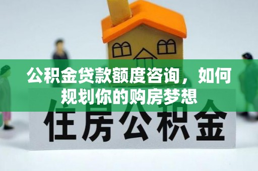 阜宁公积金贷款额度咨询，如何规划你的购房梦想