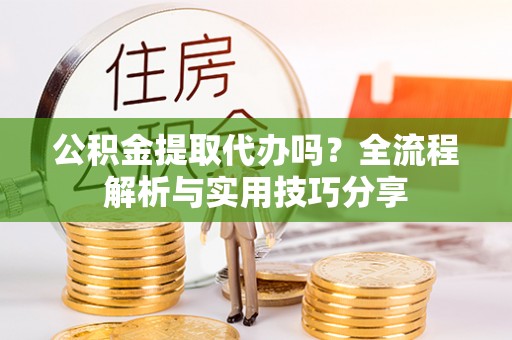 阜宁公积金提取代办吗？全流程解析与实用技巧分享