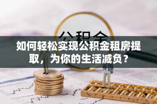 阜宁如何轻松实现公积金租房提取，为你的生活减负？