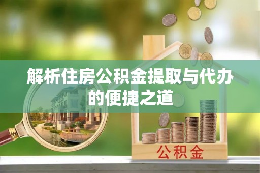 阜宁解析住房公积金提取与代办的便捷之道