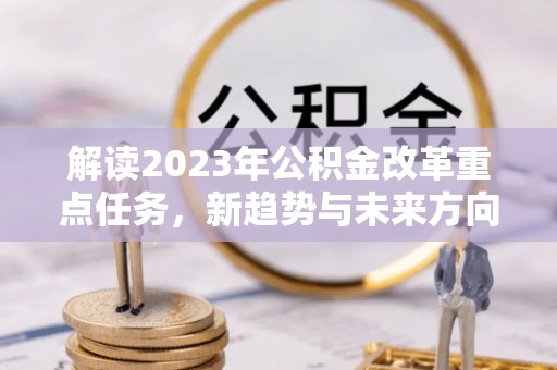 阜宁解读2023年公积金改革重点任务，新趋势与未来方向