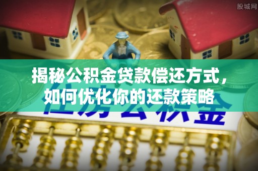 阜宁揭秘公积金贷款偿还方式，如何优化你的还款策略