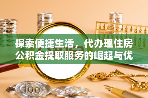 阜宁探索便捷生活，代办理住房公积金提取服务的崛起与优势