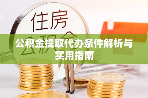阜宁公积金提取代办条件解析与实用指南