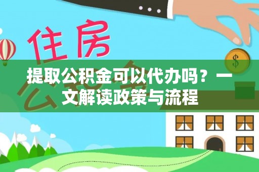 阜宁提取公积金可以代办吗？一文解读政策与流程