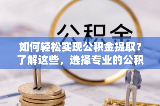 阜宁如何轻松实现公积金提取？了解这些，选择专业的公积金提取代办服务