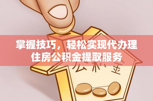 阜宁掌握技巧，轻松实现代办理住房公积金提取服务