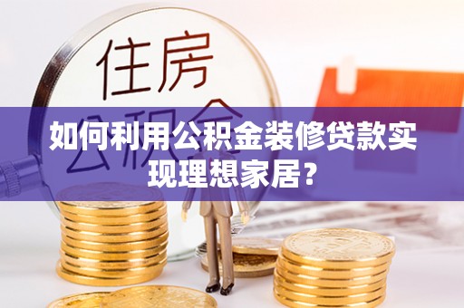 阜宁如何利用公积金装修贷款实现理想家居？