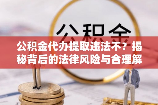 阜宁公积金代办提取违法不？揭秘背后的法律风险与合理解决方案
