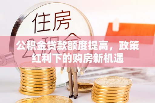 阜宁公积金贷款额度提高，政策红利下的购房新机遇