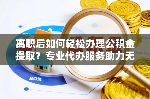 阜宁离职后如何轻松办理公积金提取？专业代办服务助力无忧