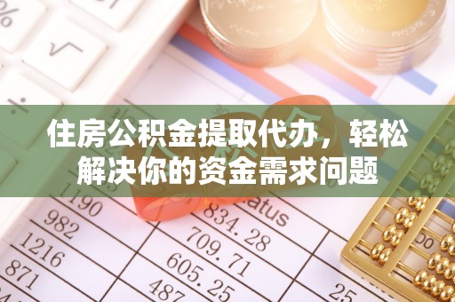 阜宁住房公积金提取代办，轻松解决你的资金需求问题