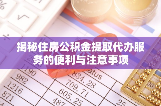 阜宁揭秘住房公积金提取代办服务的便利与注意事项