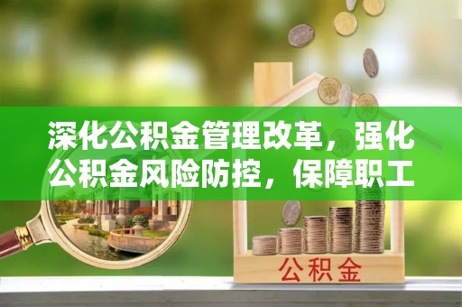 阜宁深化公积金管理改革，强化公积金风险防控，保障职工权益