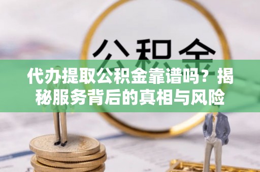 阜宁代办提取公积金靠谱吗？揭秘服务背后的真相与风险