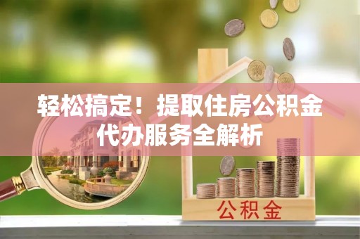 阜宁轻松搞定！提取住房公积金代办服务全解析