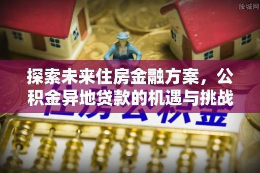 阜宁探索未来住房金融方案，公积金异地贷款的机遇与挑战