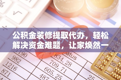 阜宁公积金装修提取代办，轻松解决资金难题，让家焕然一新