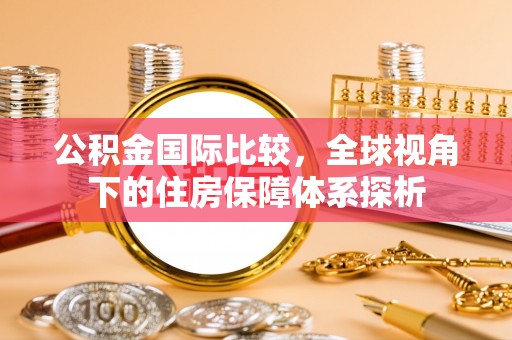 阜宁公积金国际比较，全球视角下的住房保障体系探析