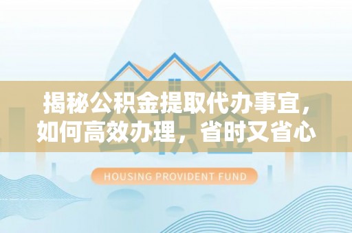 阜宁揭秘公积金提取代办事宜，如何高效办理，省时又省心？